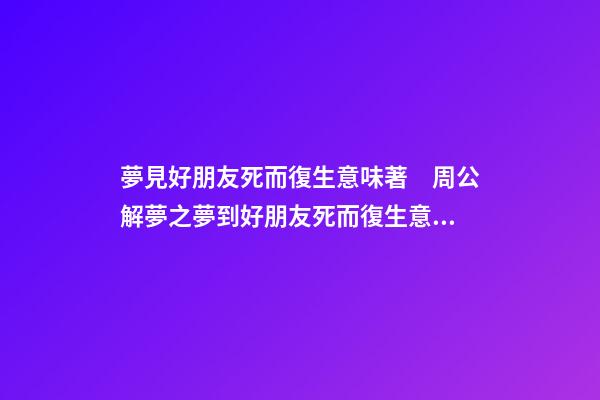 夢見好朋友死而復生意味著　周公解夢之夢到好朋友死而復生意味著